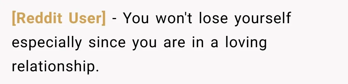 [Reddit User] − You won't lose yourself especially since you are in a loving relationship.
