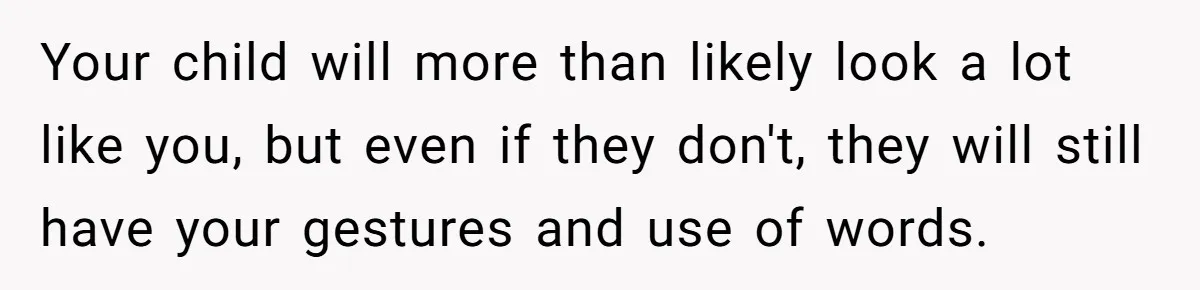 Your child will more than likely look a lot like you, but even if they don't, they will still have your gestures and use of words.