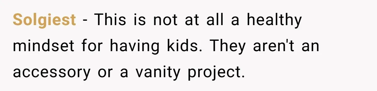 Solgiest − This is not at all a healthy mindset for having kids. They aren't an accessory or a vanity project.