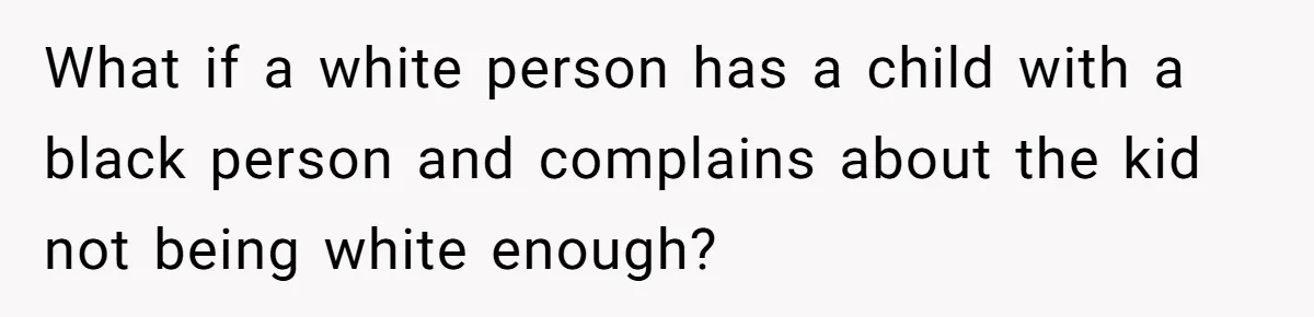 What if a white person has a child with a black person and complains about the kid not being white enough?