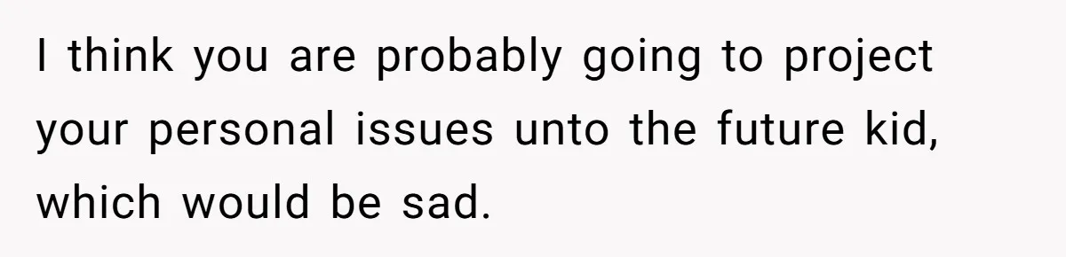 I think you are probably going to project your personal issues unto the future kid, which would be sad.