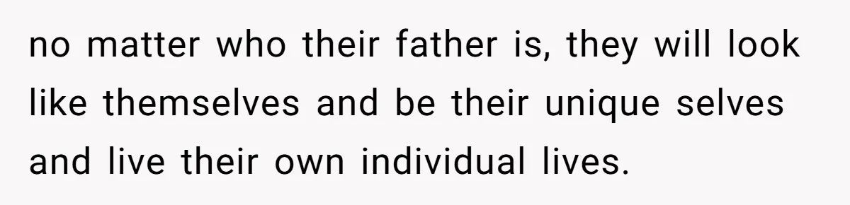 no matter who their father is, they will look like themselves and be their unique selves and live their own individual lives.