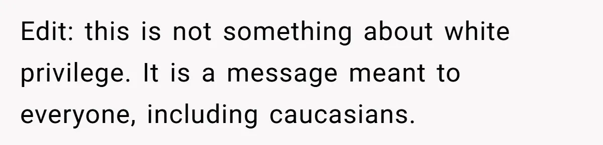 Edit: this is not something about white privilege. It is a message meant to everyone, including caucasians.