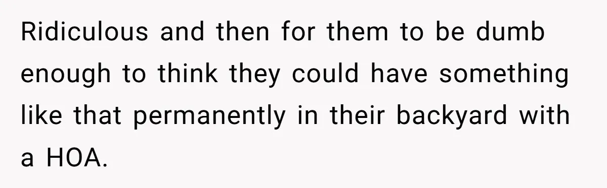 Ridiculous and then for them to be dumb enough to think they could have something like that permanently in their backyard with a HOA.