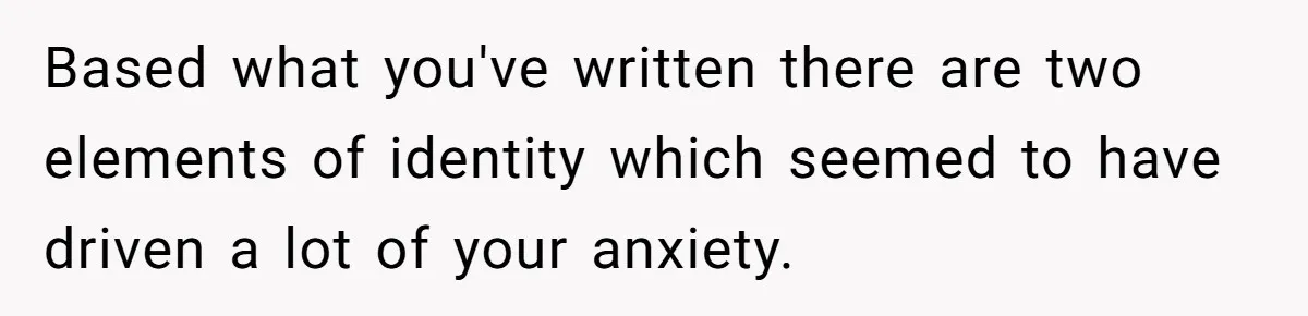 Based what you've written there are two elements of identity which seemed to have driven a lot of your anxiety.