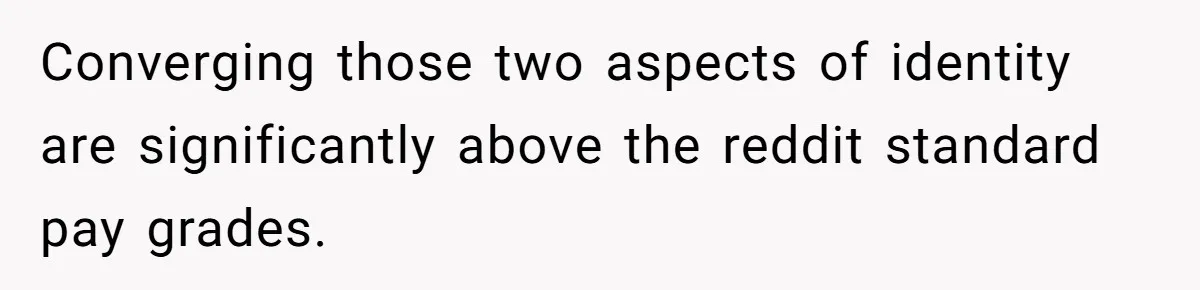 Converging those two aspects of identity are significantly above the reddit standard pay grades.
