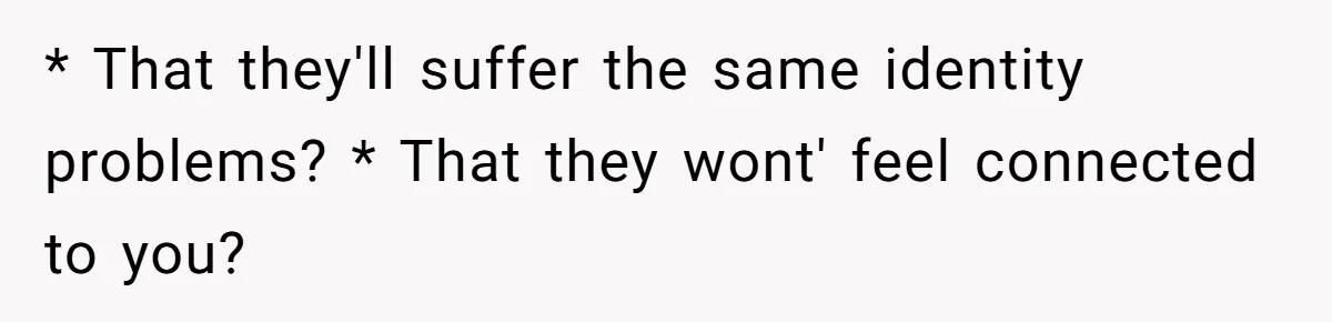 * That they'll suffer the same identity problems? * That they wont' feel connected to you?