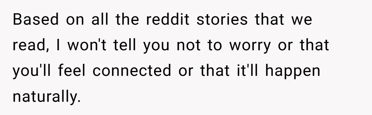 Based on all the reddit stories that we read, I won't tell you not to worry or that you'll feel connected or that it'll happen naturally.
