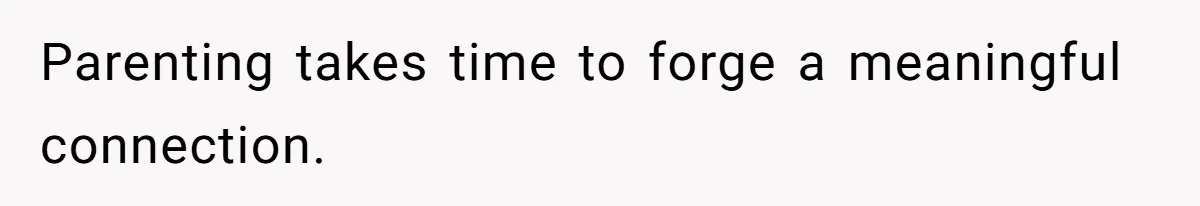 Parenting takes time to forge a meaningful connection.