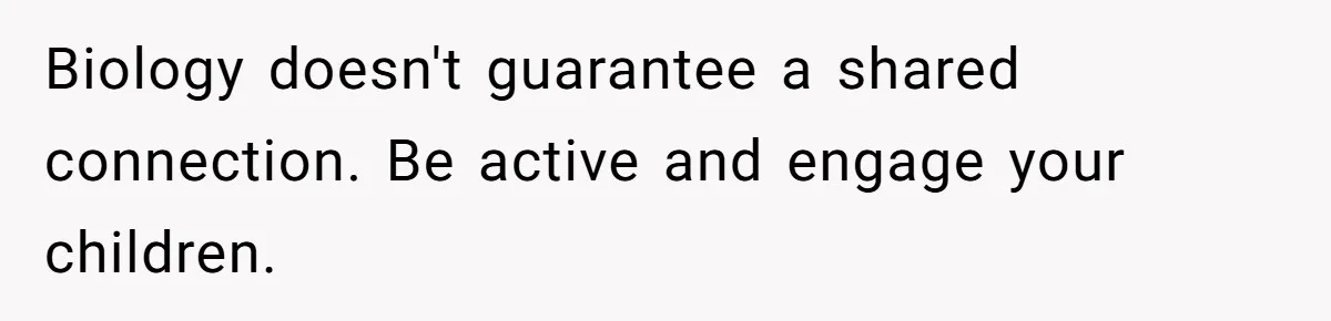 Biology doesn't guarantee a shared connection. Be active and engage your children.