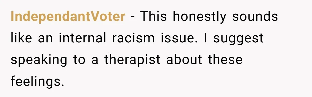 IndependantVoter − This honestly sounds like an internal racism issue. I suggest speaking to a therapist about these feelings.