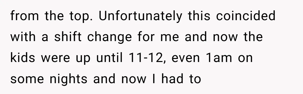from the top. Unfortunately this coincided with a shift change for me and now the kids were up until 11-12, even 1am on some nights and now I had to