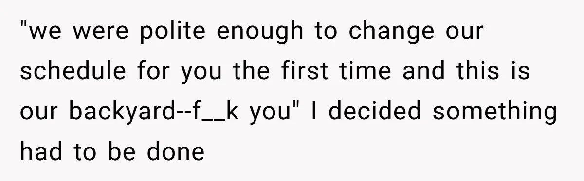 "we were polite enough to change our schedule for you the first time and this is our backyard--f__k you" I decided something had to be done