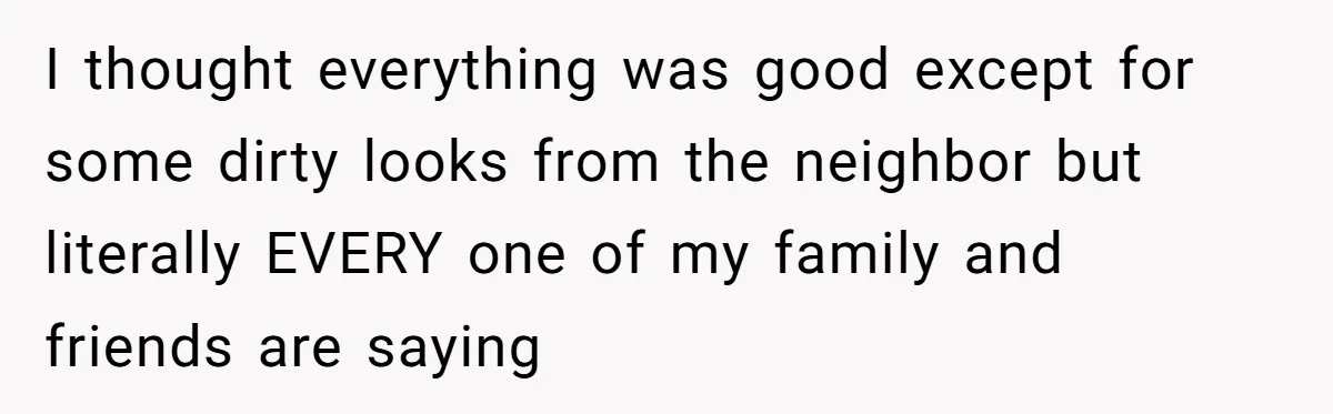 I thought everything was good except for some dirty looks from the neighbor but literally EVERY one of my family and friends are saying