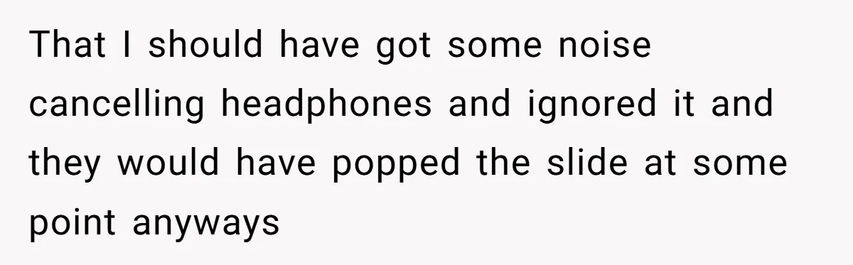 That I should have got some noise cancelling headphones and ignored it and they would have popped the slide at some point anyways