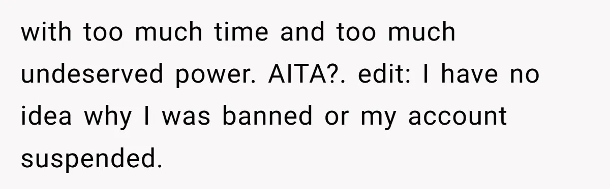 with too much time and too much undeserved power. AITA?. edit: I have no idea why I was banned or my account suspended.