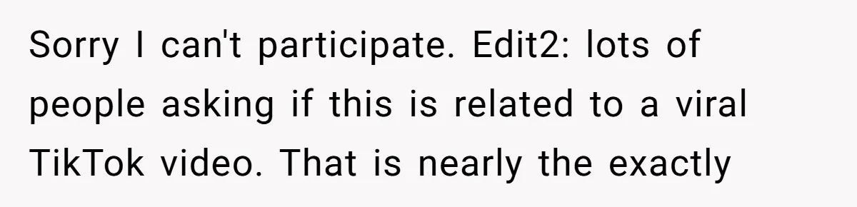 Sorry I can't participate. Edit2: lots of people asking if this is related to a viral TikTok video. That is nearly the exactly