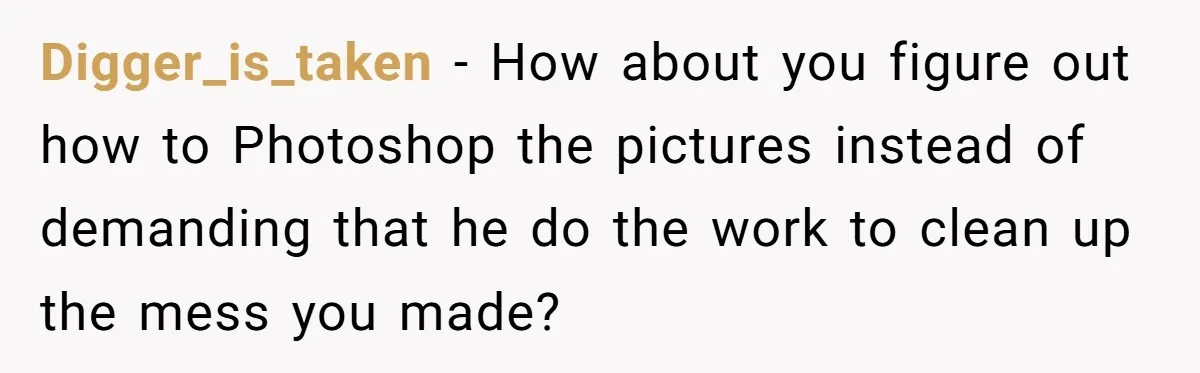 Digger_is_taken − How about you figure out how to Photoshop the pictures instead of demanding that he do the work to clean up the mess you made?