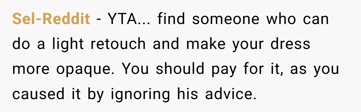Sel-Reddit − YTA... find someone who can do a light retouch and make your dress more opaque. You should pay for it, as you caused it by ignoring his advice.