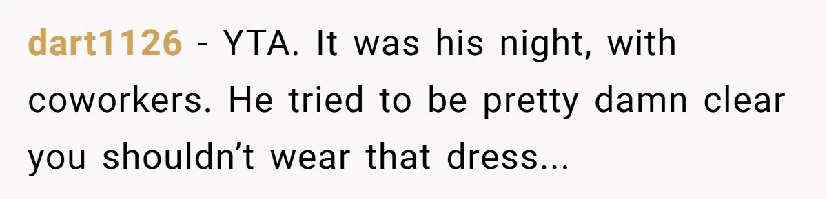 dart1126 − YTA. It was his night, with coworkers. He tried to be pretty damn clear you shouldn’t wear that dress...