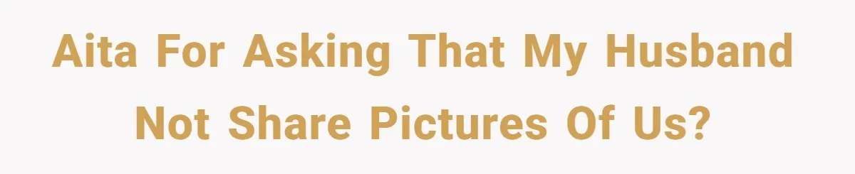 AITA for asking that my husband not share pictures of us?