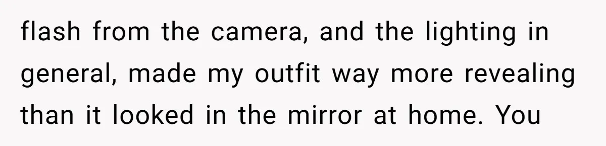 flash from the camera, and the lighting in general, made my outfit way more revealing than it looked in the mirror at home. You