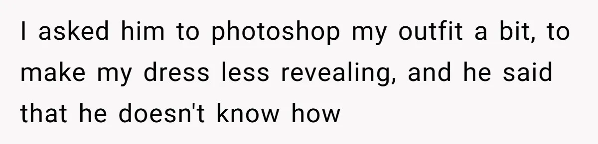 I asked him to photoshop my outfit a bit, to make my dress less revealing, and he said that he doesn't know how