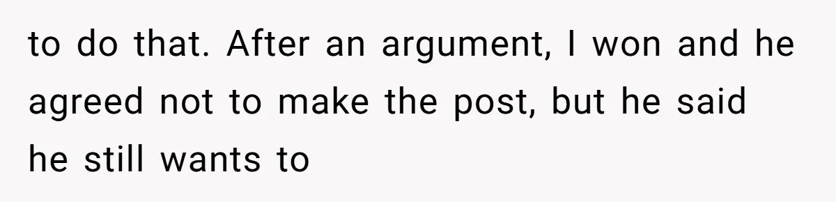 to do that. After an argument, I won and he agreed not to make the post, but he said he still wants to