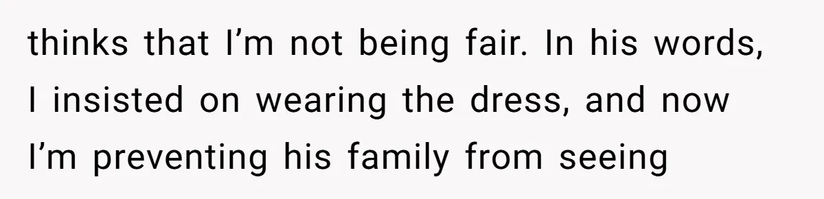 thinks that I’m not being fair. In his words, I insisted on wearing the dress, and now I’m preventing his family from seeing