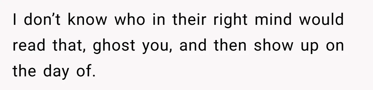 I don’t know who in their right mind would read that, ghost you, and then show up on the day of.