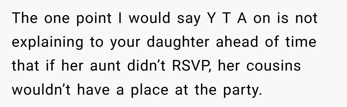 The one point I would say Y T A on is not explaining to your daughter ahead of time that if her aunt didn’t RSVP, her cousins wouldn’t have a...