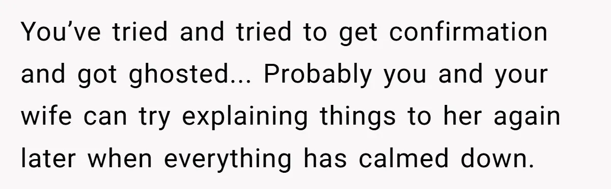 You’ve tried and tried to get confirmation and got ghosted... Probably you and your wife can try explaining things to her again later when everything has calmed down.