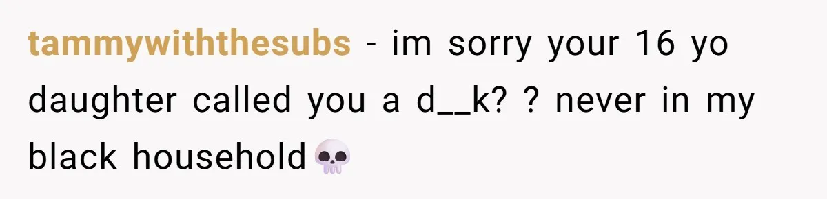 tammywiththesubs − im sorry your 16 yo daughter called you a d__k? ? never in my black household💀