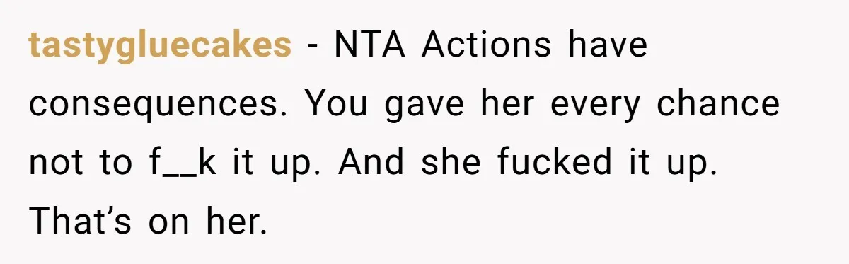 tastygluecakes − NTA Actions have consequences. You gave her every chance not to f__k it up. And she fucked it up. That’s on her.