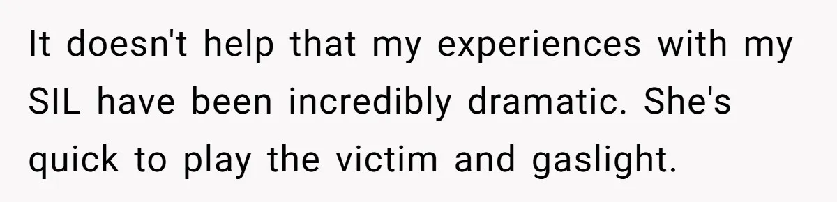 It doesn't help that my experiences with my SIL have been incredibly dramatic. She's quick to play the victim and gaslight.