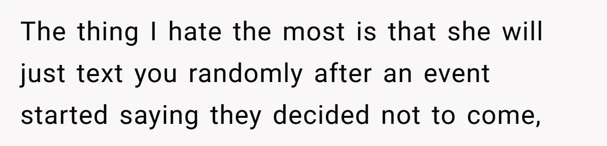 The thing I hate the most is that she will just text you randomly after an event started saying they decided not to come,
