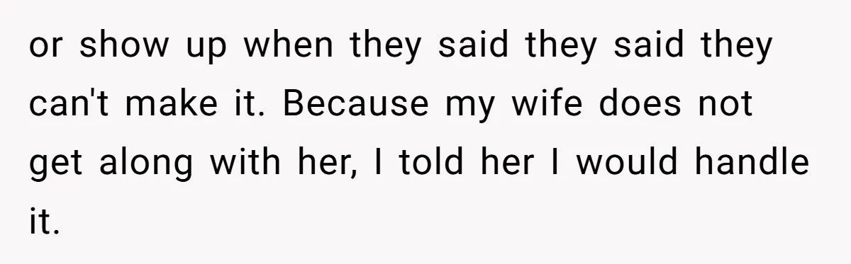 or show up when they said they said they can't make it. Because my wife does not get along with her, I told her I would handle it.