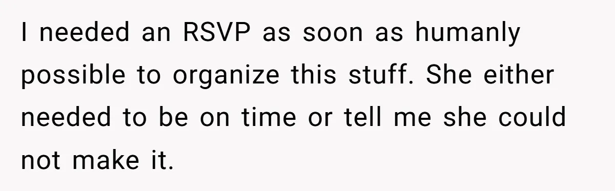 I needed an RSVP as soon as humanly possible to organize this stuff. She either needed to be on time or tell me she could not make it.