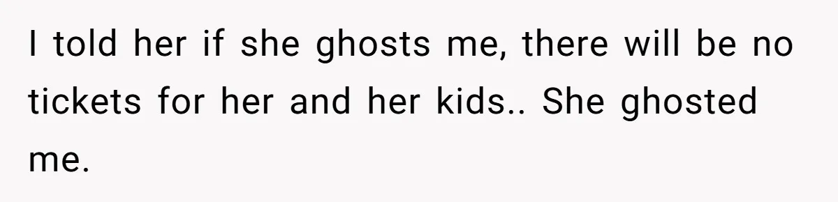 I told her if she ghosts me, there will be no tickets for her and her kids.. She ghosted me.