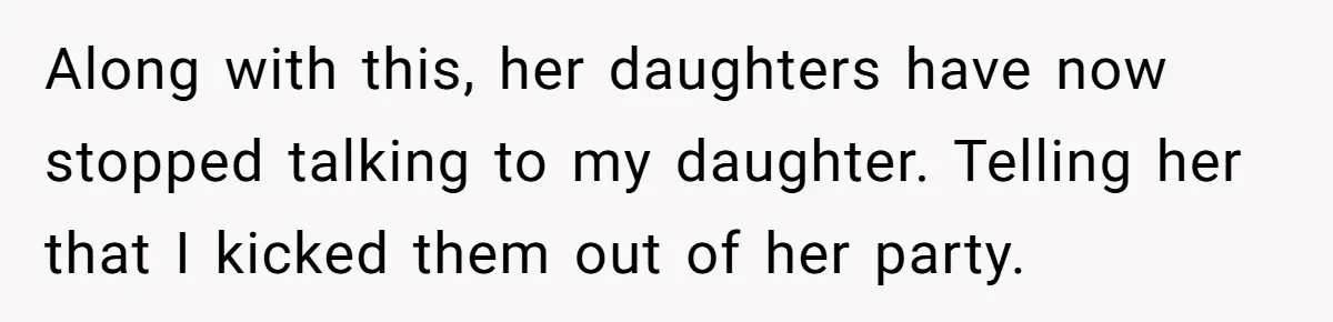 Along with this, her daughters have now stopped talking to my daughter. Telling her that I kicked them out of her party.