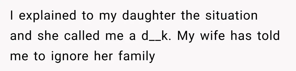 I explained to my daughter the situation and she called me a d__k. My wife has told me to ignore her family