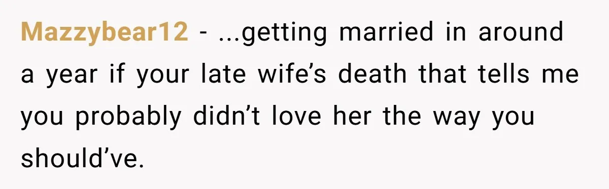 Mazzybear12 − ...getting married in around a year if your late wife’s death that tells me you probably didn’t love her the way you should’ve.