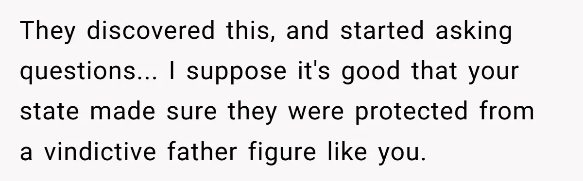 They discovered this, and started asking questions... I suppose it's good that your state made sure they were protected from a vindictive father figure like you.