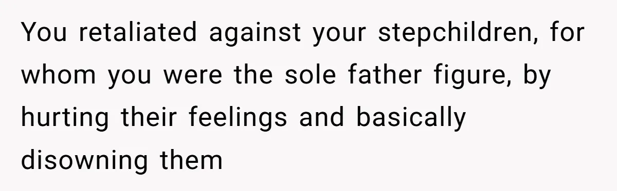 You retaliated against your stepchildren, for whom you were the sole father figure, by hurting their feelings and basically disowning them