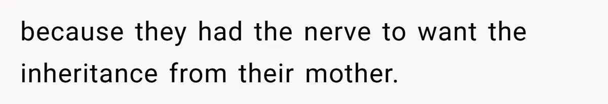 because they had the nerve to want the inheritance from their mother.