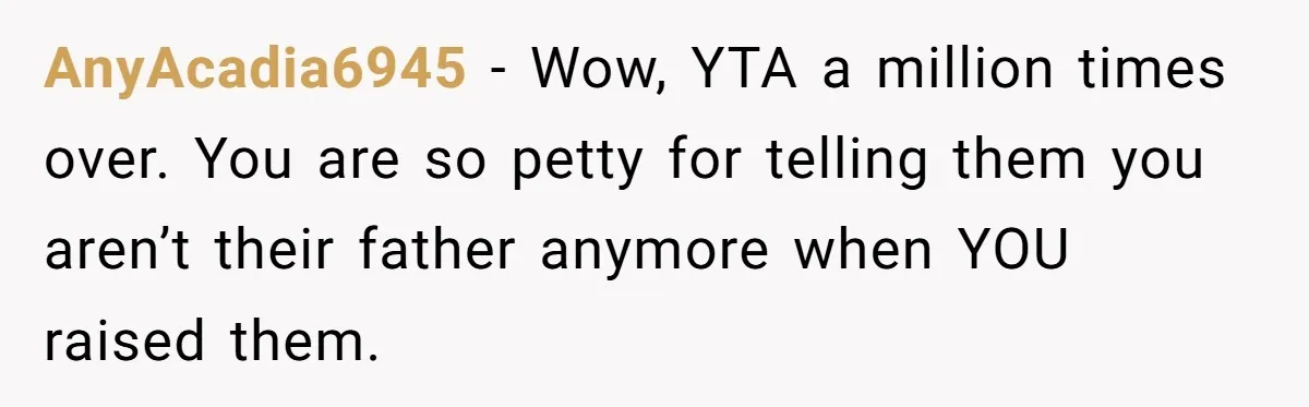 AnyAcadia6945 − Wow, YTA a million times over. You are so petty for telling them you aren’t their father anymore when YOU raised them.