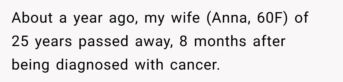About a year ago, my wife (Anna, 60F) of 25 years passed away, 8 months after being diagnosed with cancer.