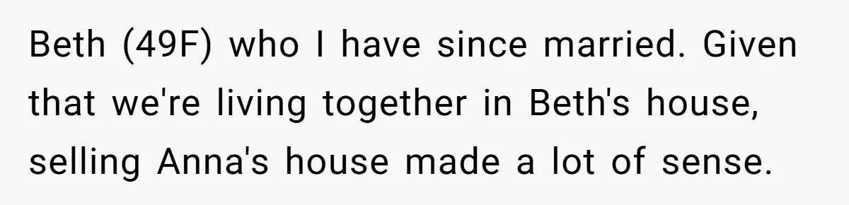 Beth (49F) who I have since married. Given that we're living together in Beth's house, selling Anna's house made a lot of sense.