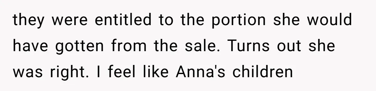 they were entitled to the portion she would have gotten from the sale. Turns out she was right. I feel like Anna's children