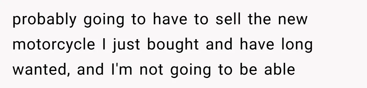 probably going to have to sell the new motorcycle I just bought and have long wanted, and I'm not going to be able